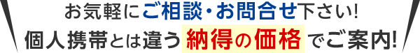 お気軽にご相談・お問合せ下さい！個人携帯とは違う納得の価格でご案内！