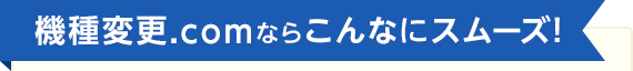 機種変更.comならこんなにスムーズ！