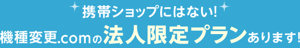 携帯ショップにはない！機種変更.comの法人限定プランあります！