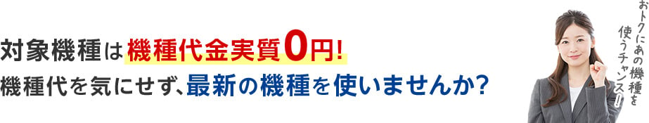 対象機種は機種代金実質0円！機種代を気にせず、最新の機種を使いませんか？